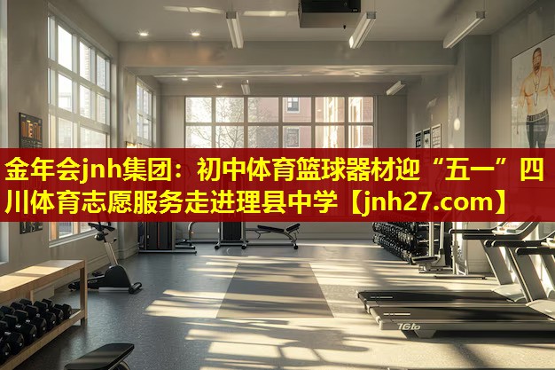 金年会jnh集团：初中体育篮球器材迎“五一”四川体育志愿服务走进理县中学