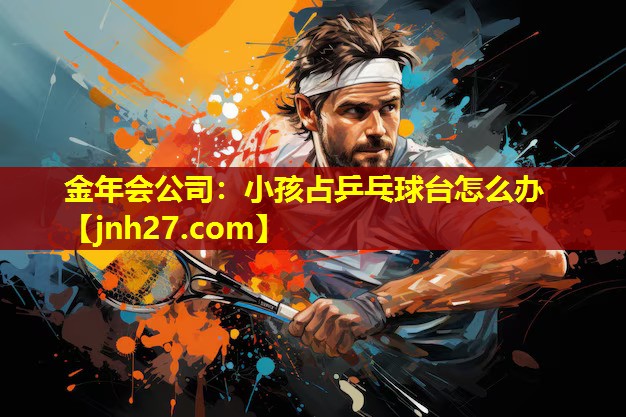 金年会公司：小孩占乒乓球台怎么办
