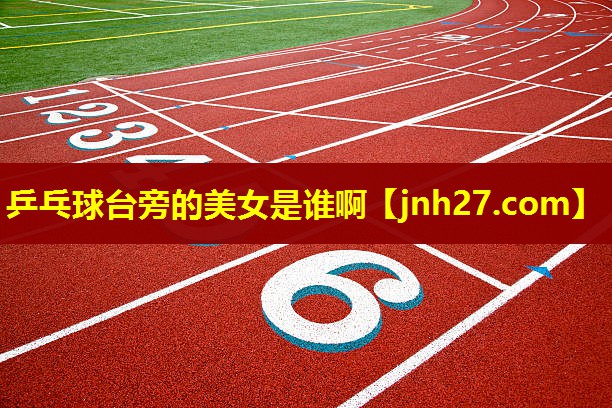 乒乓球台旁的美女是谁啊