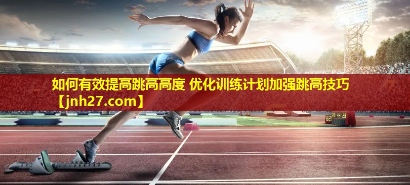 如何有效提高跳高高度 优化训练计划加强跳高技巧